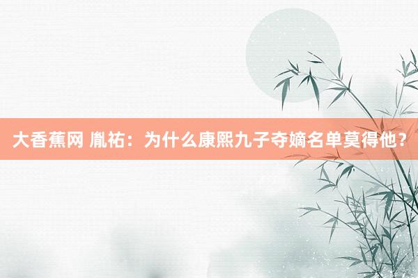 大香蕉网 胤祐：为什么康熙九子夺嫡名单莫得他？