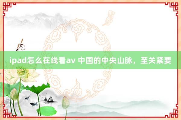 ipad怎么在线看av 中国的中央山脉，至关紧要