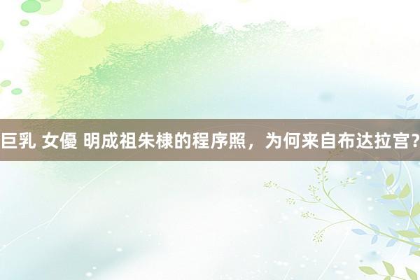 巨乳 女優 明成祖朱棣的程序照，为何来自布达拉宫？