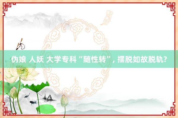 伪娘 人妖 大学专科“随性转”， 摆脱如故脱轨?