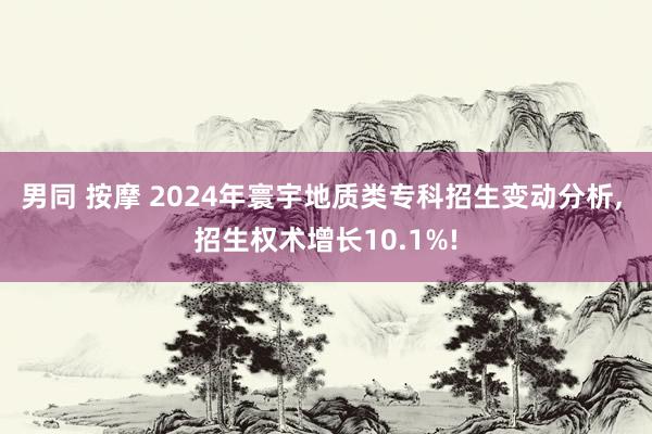 男同 按摩 2024年寰宇地质类专科招生变动分析， 招生权术增长10.1%!