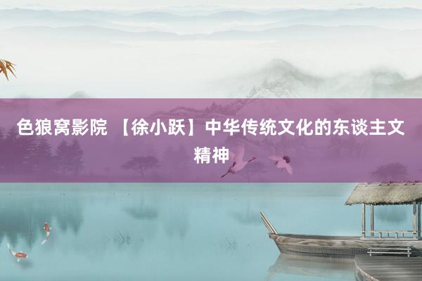 色狼窝影院 【徐小跃】中华传统文化的东谈主文精神