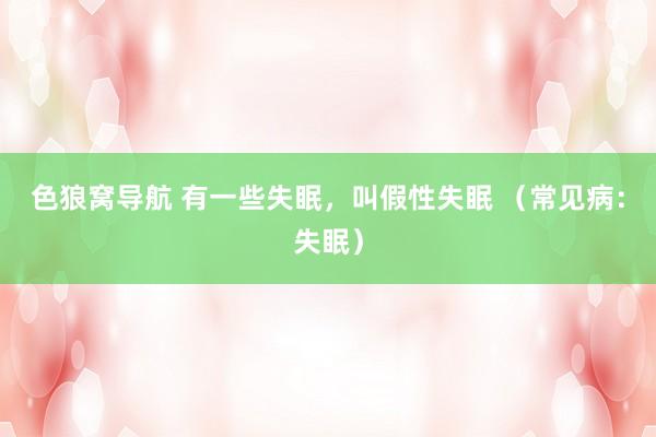 色狼窝导航 有一些失眠，叫假性失眠 （常见病：失眠）