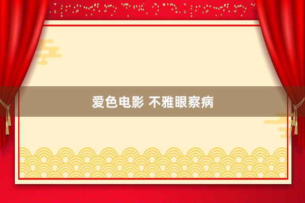 爱色电影 不雅眼察病
