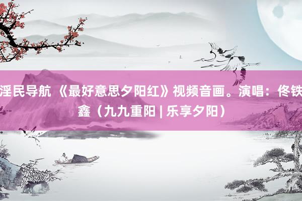 淫民导航 《最好意思夕阳红》视频音画。演唱：佟铁鑫（九九重阳 | 乐享夕阳）