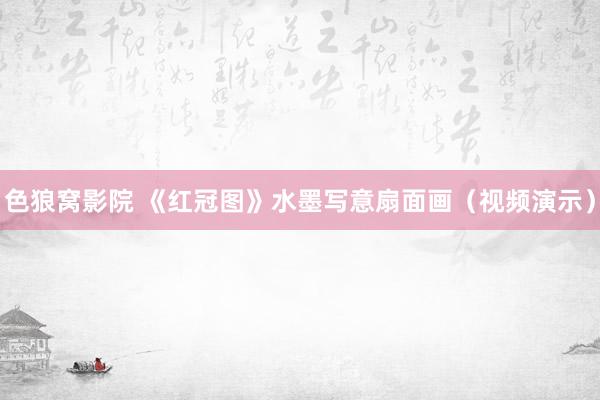 色狼窝影院 《红冠图》水墨写意扇面画（视频演示）