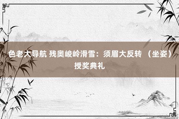 色老大导航 残奥峻岭滑雪：须眉大反转 （坐姿）授奖典礼