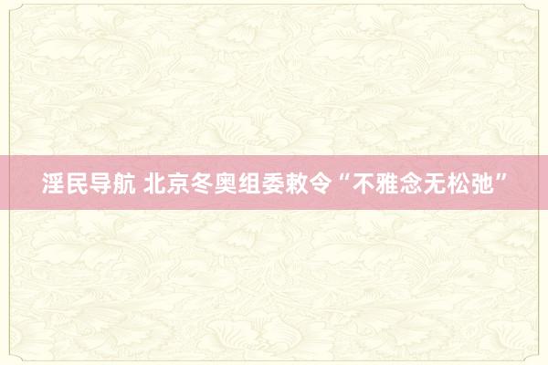 淫民导航 北京冬奥组委敕令“不雅念无松弛”