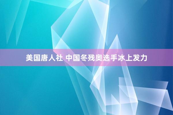 美国唐人社 中国冬残奥选手冰上发力