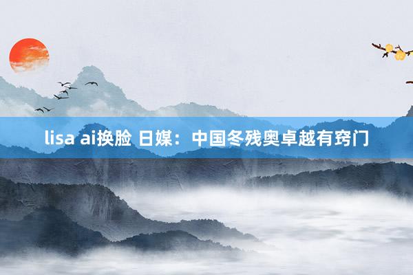 lisa ai换脸 日媒：中国冬残奥卓越有窍门