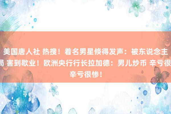 美国唐人社 热搜！着名男星倏得发声：被东说念主设局 害到歇业！欧洲央行行长拉加德：男儿炒币 辛亏很惨！
