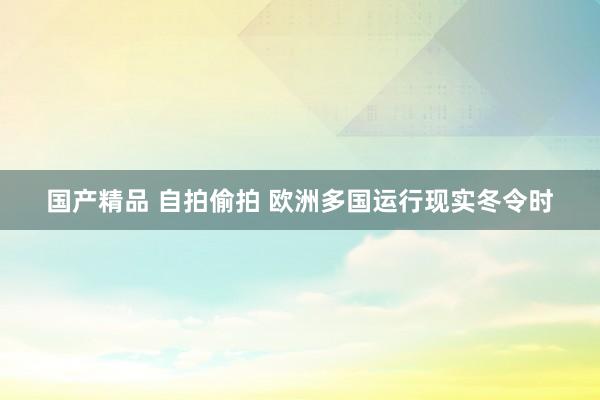 国产精品 自拍偷拍 欧洲多国运行现实冬令时