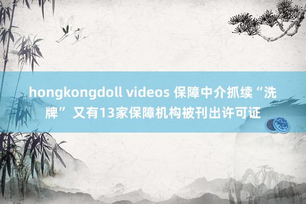 hongkongdoll videos 保障中介抓续“洗牌” 又有13家保障机构被刊出许可证