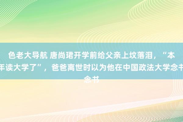 色老大导航 唐尚珺开学前给父亲上坟落泪，“本年读大学了”，爸爸离世时以为他在中国政法大学念书