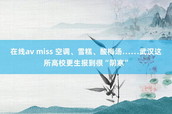 在线av miss 空调、雪糕、酸梅汤……武汉这所高校更生报到很“阴寒”