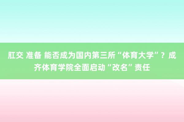 肛交 准备 能否成为国内第三所“体育大学”？成齐体育学院全面启动“改名”责任