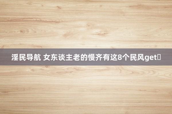 淫民导航 女东谈主老的慢齐有这8个民风get✅