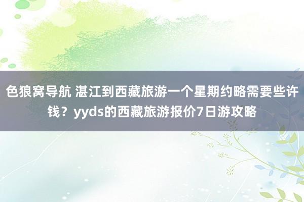 色狼窝导航 湛江到西藏旅游一个星期约略需要些许钱？yyds的西藏旅游报价7日游攻略