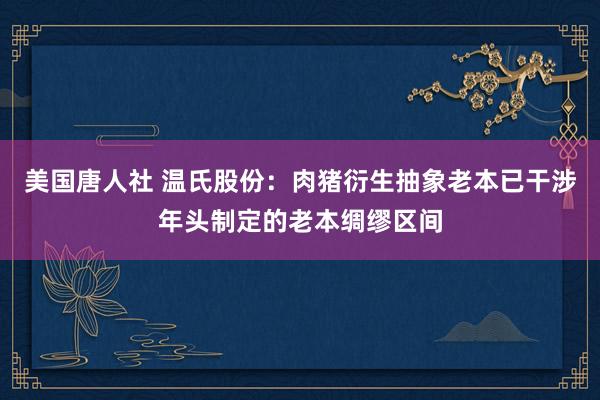 美国唐人社 温氏股份：肉猪衍生抽象老本已干涉年头制定的老本绸缪区间