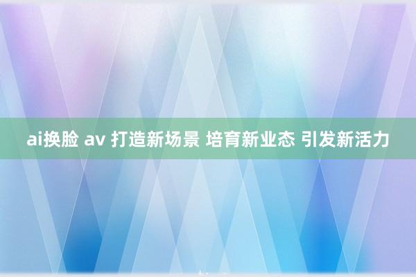 ai换脸 av 打造新场景 培育新业态 引发新活力