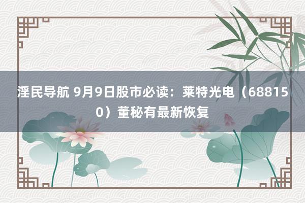 淫民导航 9月9日股市必读：莱特光电（688150）董秘有最新恢复