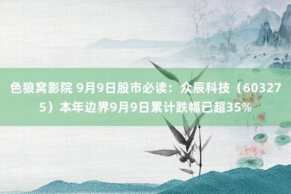 色狼窝影院 9月9日股市必读：众辰科技（603275）本年边界9月9日累计跌幅已超35%