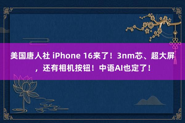 美国唐人社 iPhone 16来了！3nm芯、超大屏，还有相机按钮！中语AI也定了！