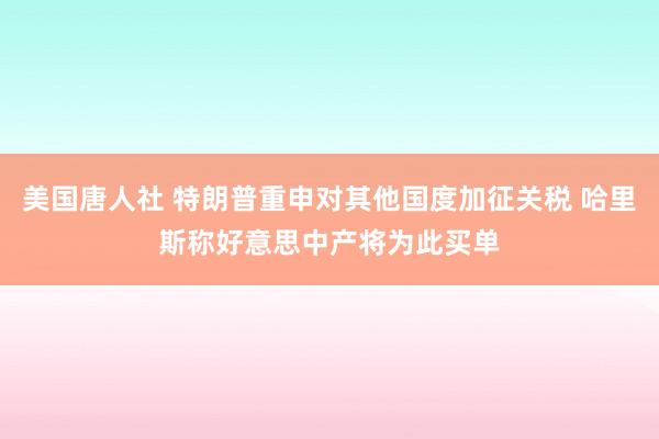 美国唐人社 特朗普重申对其他国度加征关税 哈里斯称好意思中产将为此买单