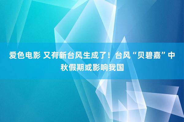 爱色电影 又有新台风生成了！台风“贝碧嘉”中秋假期或影响我国
