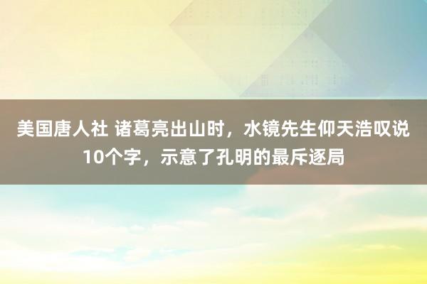 美国唐人社 诸葛亮出山时，水镜先生仰天浩叹说10个字，示意了孔明的最斥逐局