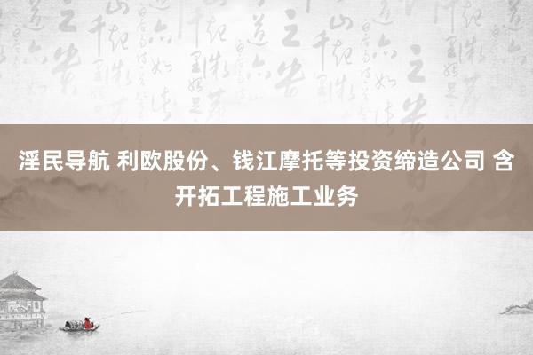 淫民导航 利欧股份、钱江摩托等投资缔造公司 含开拓工程施工业务