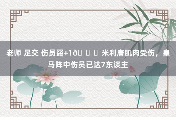 老师 足交 伤员叕+1🙁米利唐肌肉受伤,皇马阵中伤员已达7东谈主