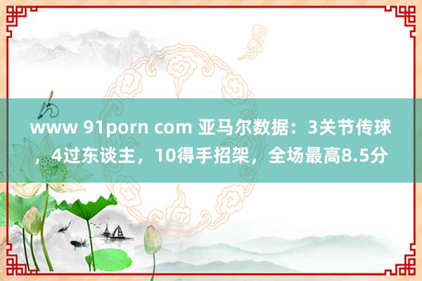 www 91porn com 亚马尔数据：3关节传球，4过东谈主，10得手招架，全场最高8.5分