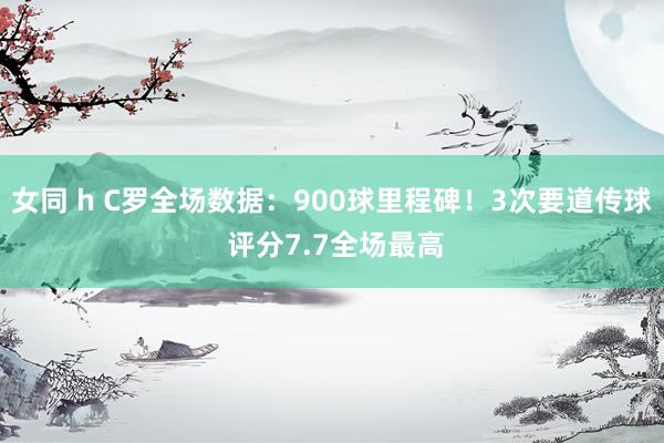 女同 h C罗全场数据：900球里程碑！3次要道传球 评分7.7全场最高