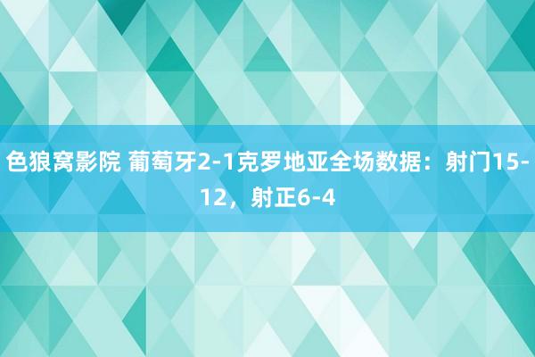 色狼窝影院 葡萄牙2-1克罗地亚全场数据：射门15-12，射正6-4