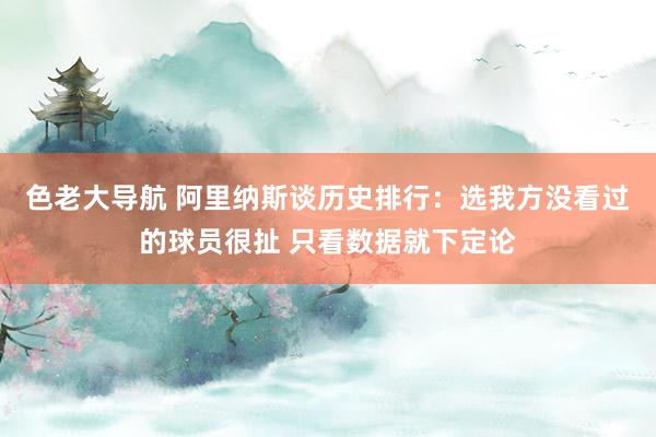 色老大导航 阿里纳斯谈历史排行：选我方没看过的球员很扯 只看数据就下定论