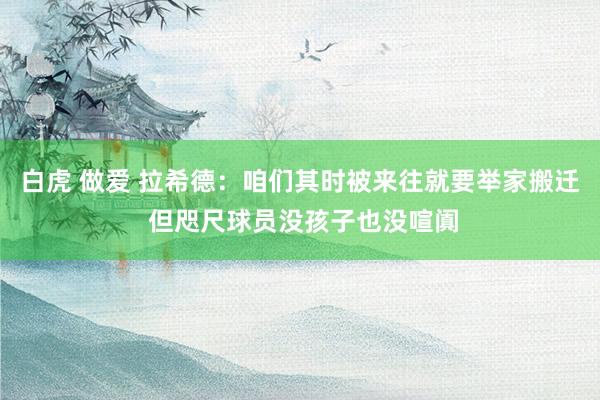 白虎 做爱 拉希德：咱们其时被来往就要举家搬迁 但咫尺球员没孩子也没喧阗