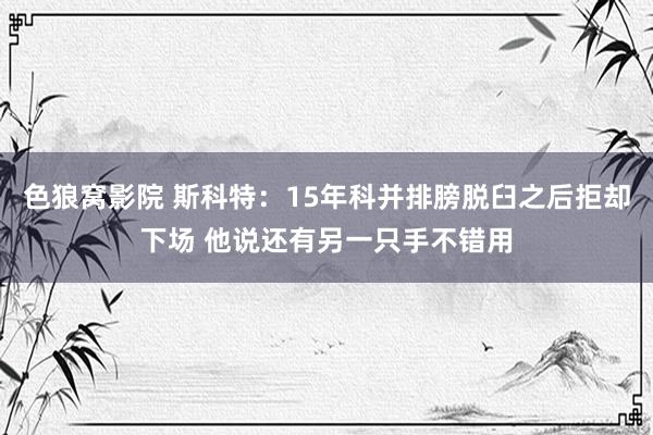 色狼窝影院 斯科特：15年科并排膀脱臼之后拒却下场 他说还有另一只手不错用
