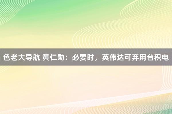 色老大导航 黄仁勋：必要时，英伟达可弃用台积电