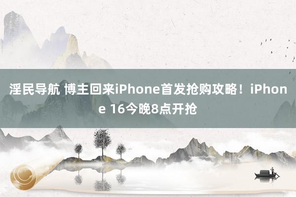 淫民导航 博主回来iPhone首发抢购攻略！iPhone 16今晚8点开抢