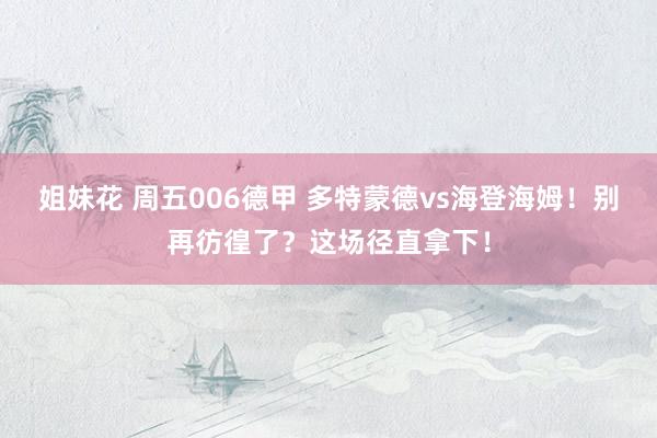 姐妹花 周五006德甲 多特蒙德vs海登海姆！别再彷徨了？这场径直拿下！