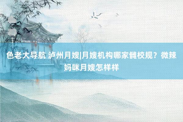 色老大导航 泸州月嫂|月嫂机构哪家雠校规？微辣妈咪月嫂怎样样