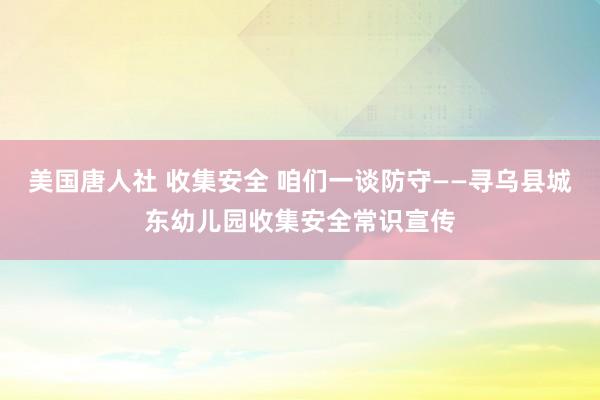 美国唐人社 收集安全 咱们一谈防守——寻乌县城东幼儿园收集安全常识宣传
