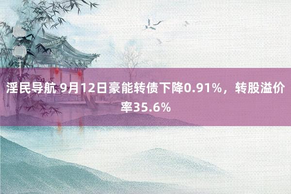 淫民导航 9月12日豪能转债下降0.91%，转股溢价率35.6%