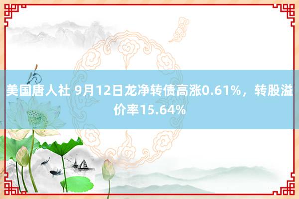 美国唐人社 9月12日龙净转债高涨0.61%，转股溢价率15.64%