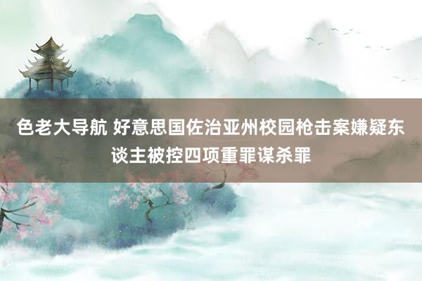 色老大导航 好意思国佐治亚州校园枪击案嫌疑东谈主被控四项重罪谋杀罪
