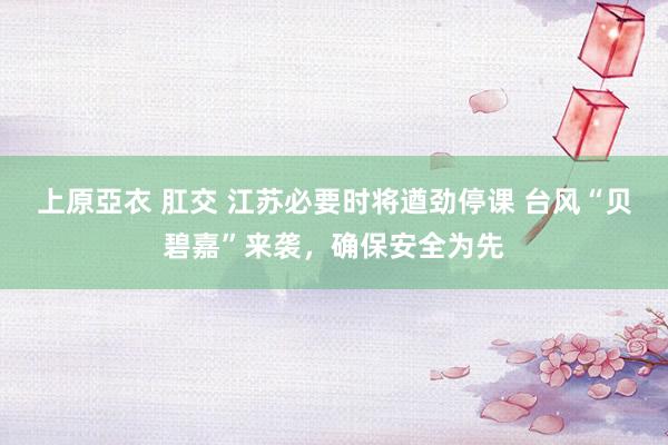 上原亞衣 肛交 江苏必要时将遒劲停课 台风“贝碧嘉”来袭，确保安全为先
