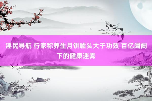 淫民导航 行家称养生月饼噱头大于功效 百亿阛阓下的健康迷雾
