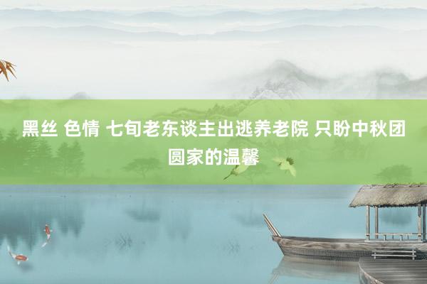 黑丝 色情 七旬老东谈主出逃养老院 只盼中秋团圆家的温馨