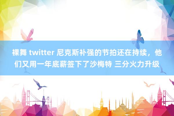 裸舞 twitter 尼克斯补强的节拍还在持续，他们又用一年底薪签下了沙梅特 三分火力升级